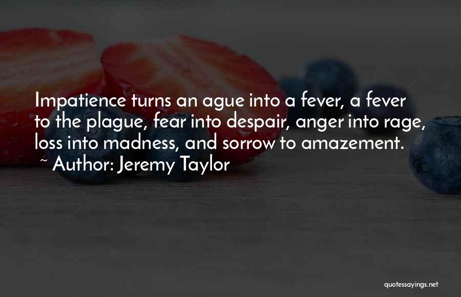 Jeremy Taylor Quotes: Impatience Turns An Ague Into A Fever, A Fever To The Plague, Fear Into Despair, Anger Into Rage, Loss Into
