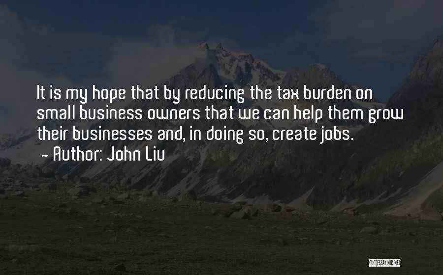 John Liu Quotes: It Is My Hope That By Reducing The Tax Burden On Small Business Owners That We Can Help Them Grow