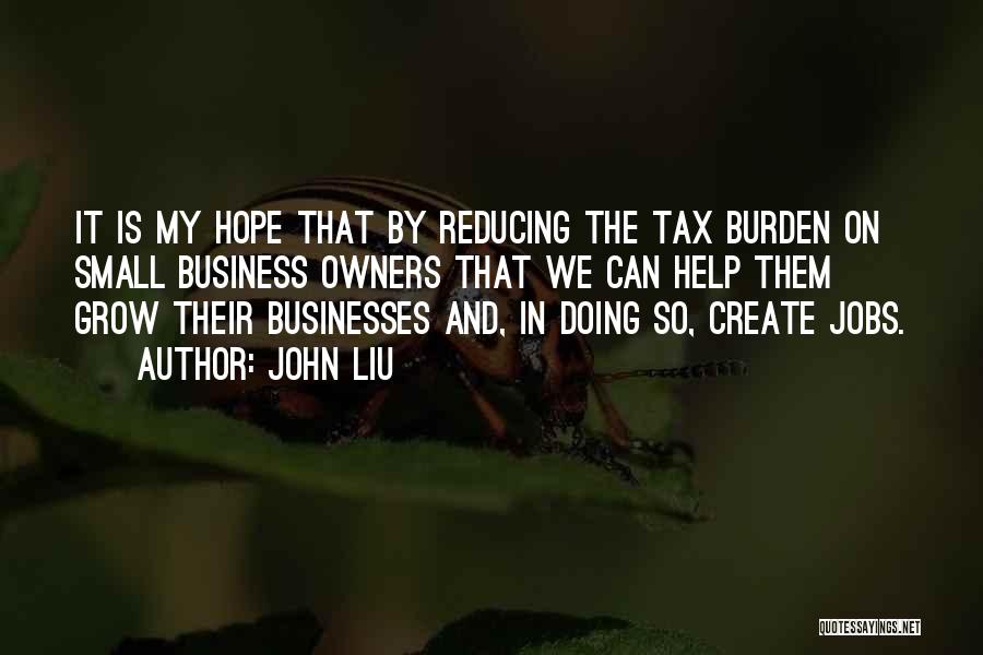 John Liu Quotes: It Is My Hope That By Reducing The Tax Burden On Small Business Owners That We Can Help Them Grow