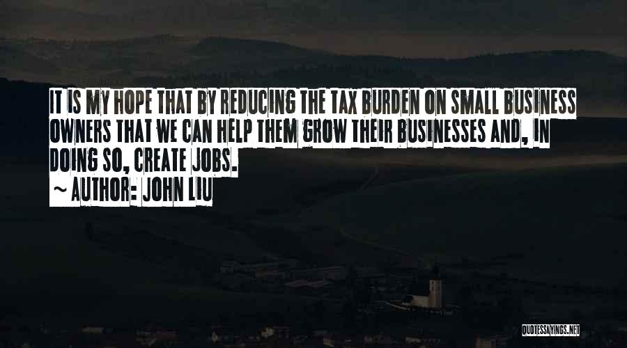 John Liu Quotes: It Is My Hope That By Reducing The Tax Burden On Small Business Owners That We Can Help Them Grow