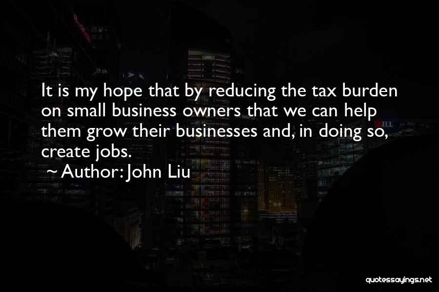 John Liu Quotes: It Is My Hope That By Reducing The Tax Burden On Small Business Owners That We Can Help Them Grow