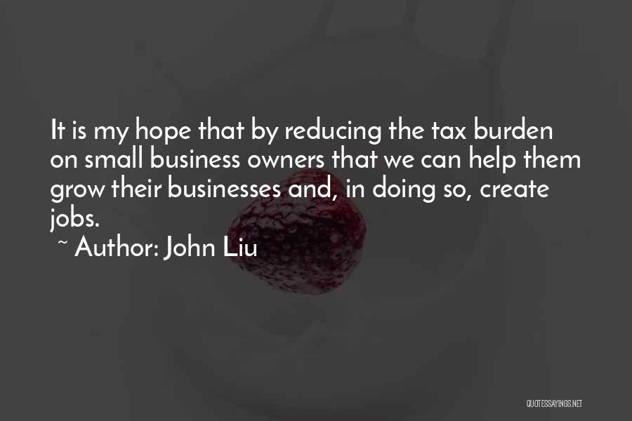 John Liu Quotes: It Is My Hope That By Reducing The Tax Burden On Small Business Owners That We Can Help Them Grow