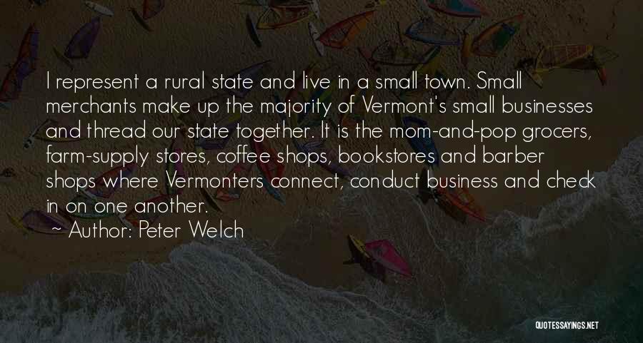 Peter Welch Quotes: I Represent A Rural State And Live In A Small Town. Small Merchants Make Up The Majority Of Vermont's Small