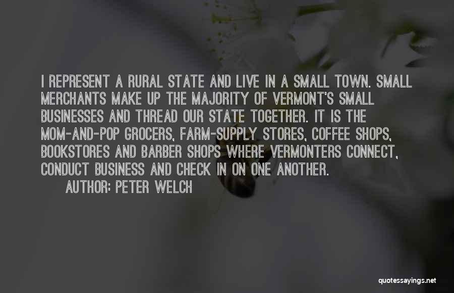 Peter Welch Quotes: I Represent A Rural State And Live In A Small Town. Small Merchants Make Up The Majority Of Vermont's Small