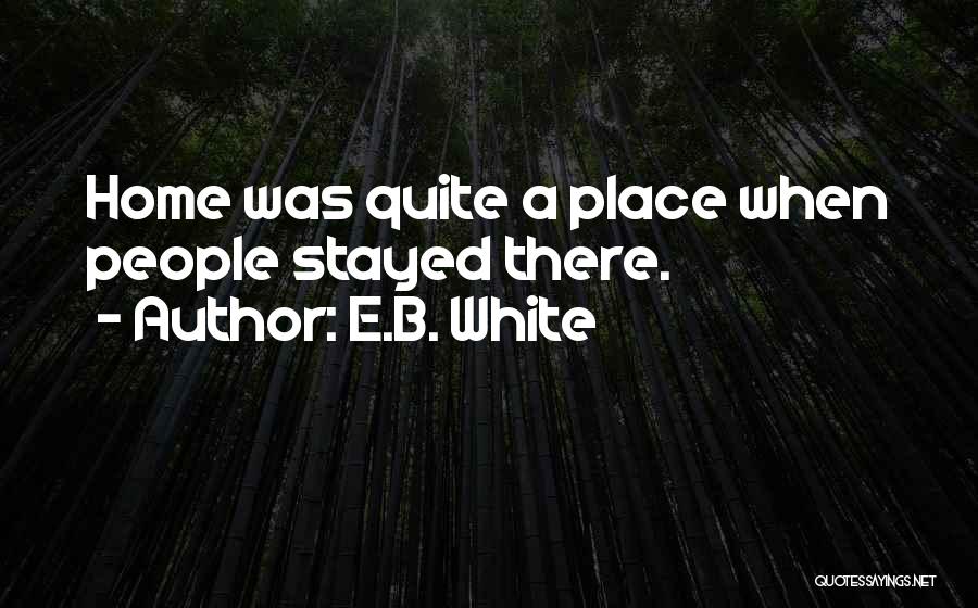 E.B. White Quotes: Home Was Quite A Place When People Stayed There.