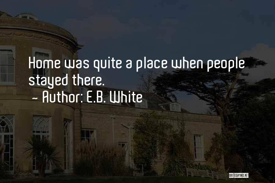 E.B. White Quotes: Home Was Quite A Place When People Stayed There.