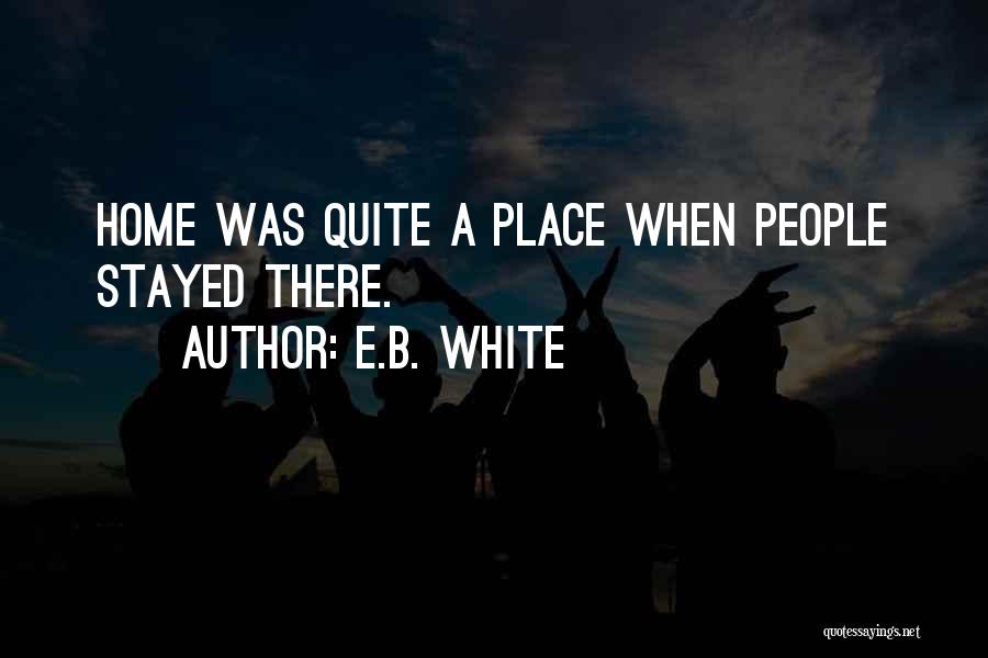 E.B. White Quotes: Home Was Quite A Place When People Stayed There.