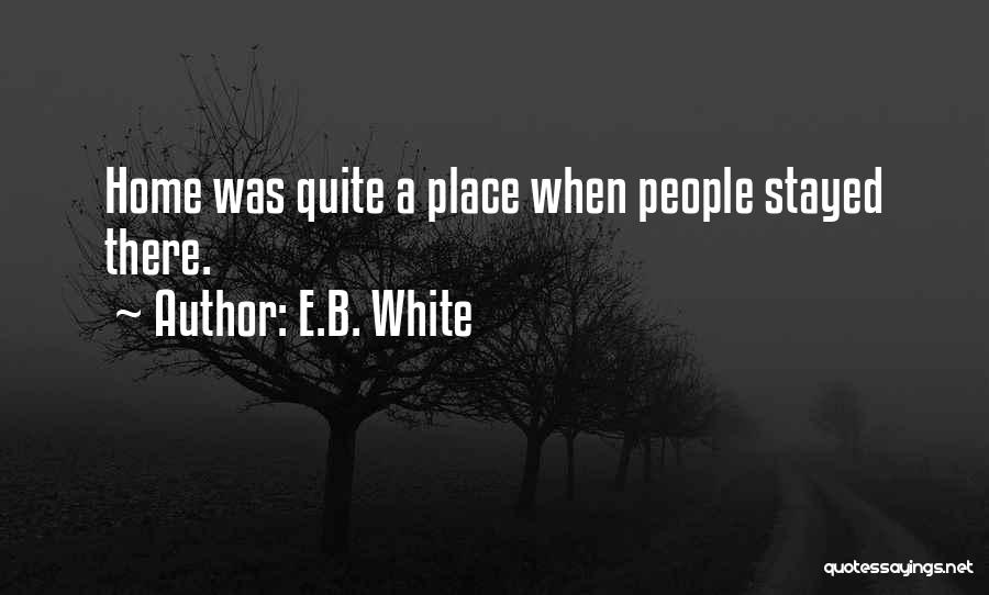 E.B. White Quotes: Home Was Quite A Place When People Stayed There.