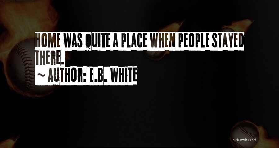 E.B. White Quotes: Home Was Quite A Place When People Stayed There.