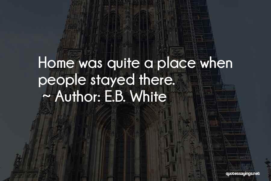 E.B. White Quotes: Home Was Quite A Place When People Stayed There.