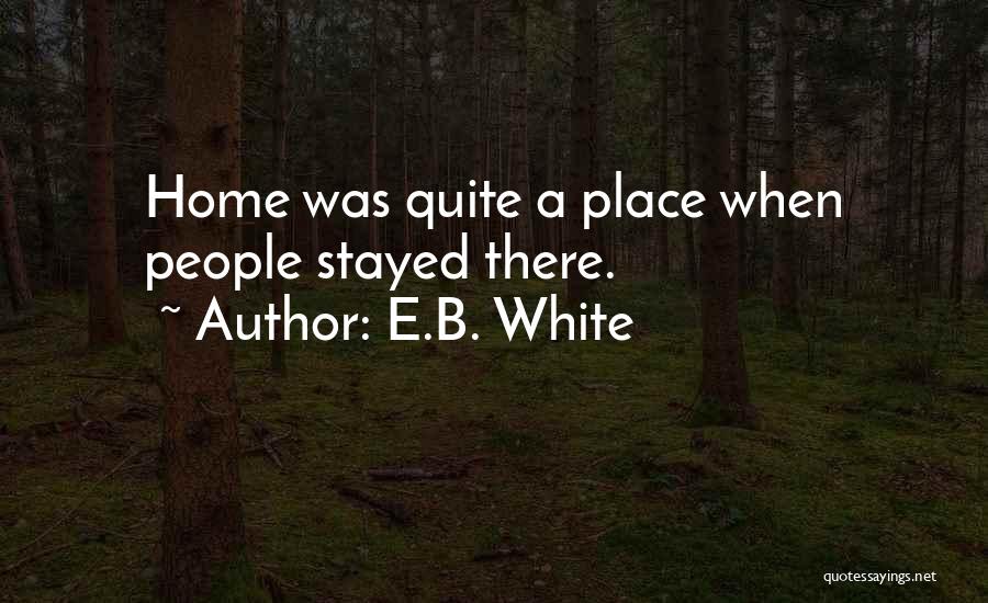 E.B. White Quotes: Home Was Quite A Place When People Stayed There.