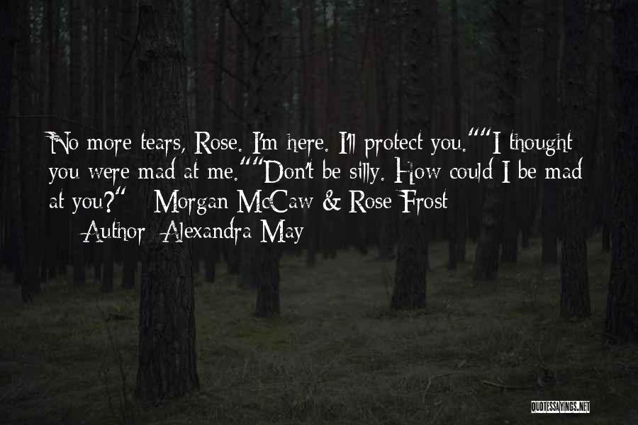 Alexandra May Quotes: No More Tears, Rose. I'm Here. I'll Protect You.i Thought You Were Mad At Me.don't Be Silly. How Could I