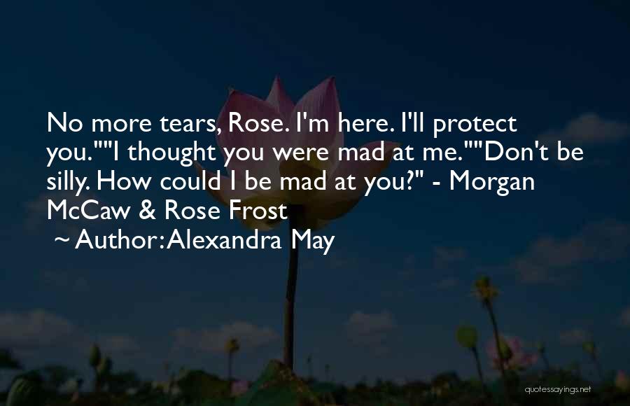 Alexandra May Quotes: No More Tears, Rose. I'm Here. I'll Protect You.i Thought You Were Mad At Me.don't Be Silly. How Could I