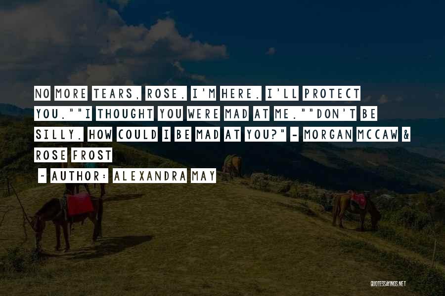 Alexandra May Quotes: No More Tears, Rose. I'm Here. I'll Protect You.i Thought You Were Mad At Me.don't Be Silly. How Could I