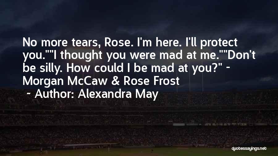 Alexandra May Quotes: No More Tears, Rose. I'm Here. I'll Protect You.i Thought You Were Mad At Me.don't Be Silly. How Could I