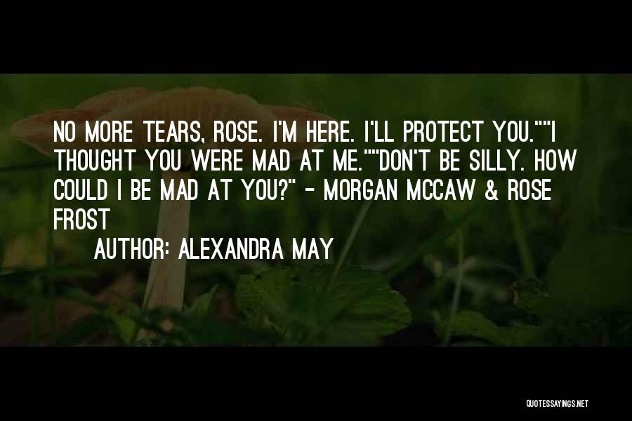 Alexandra May Quotes: No More Tears, Rose. I'm Here. I'll Protect You.i Thought You Were Mad At Me.don't Be Silly. How Could I