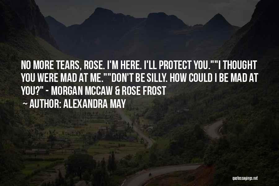 Alexandra May Quotes: No More Tears, Rose. I'm Here. I'll Protect You.i Thought You Were Mad At Me.don't Be Silly. How Could I
