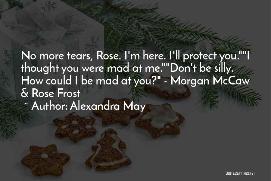 Alexandra May Quotes: No More Tears, Rose. I'm Here. I'll Protect You.i Thought You Were Mad At Me.don't Be Silly. How Could I