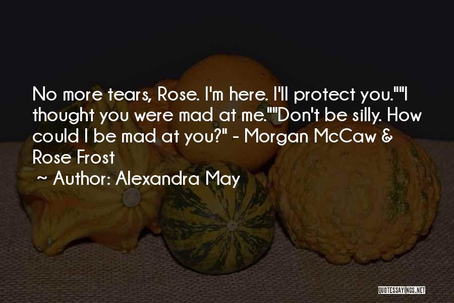 Alexandra May Quotes: No More Tears, Rose. I'm Here. I'll Protect You.i Thought You Were Mad At Me.don't Be Silly. How Could I