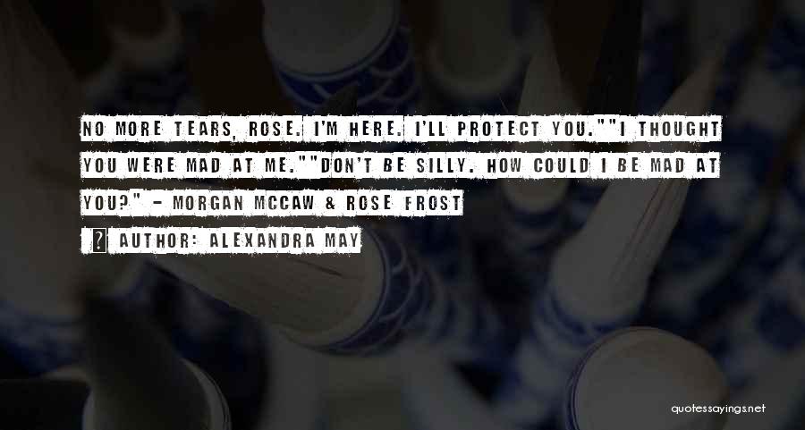 Alexandra May Quotes: No More Tears, Rose. I'm Here. I'll Protect You.i Thought You Were Mad At Me.don't Be Silly. How Could I