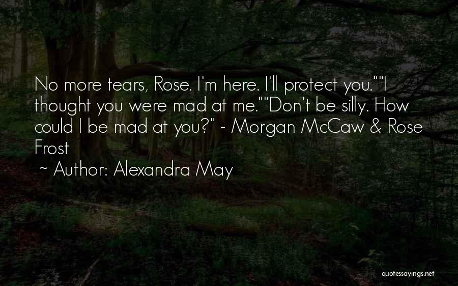 Alexandra May Quotes: No More Tears, Rose. I'm Here. I'll Protect You.i Thought You Were Mad At Me.don't Be Silly. How Could I