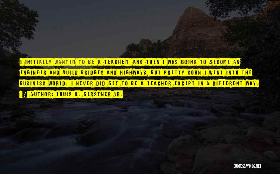 Louis V. Gerstner Jr. Quotes: I Initially Wanted To Be A Teacher, And Then I Was Going To Become An Engineer And Build Bridges And