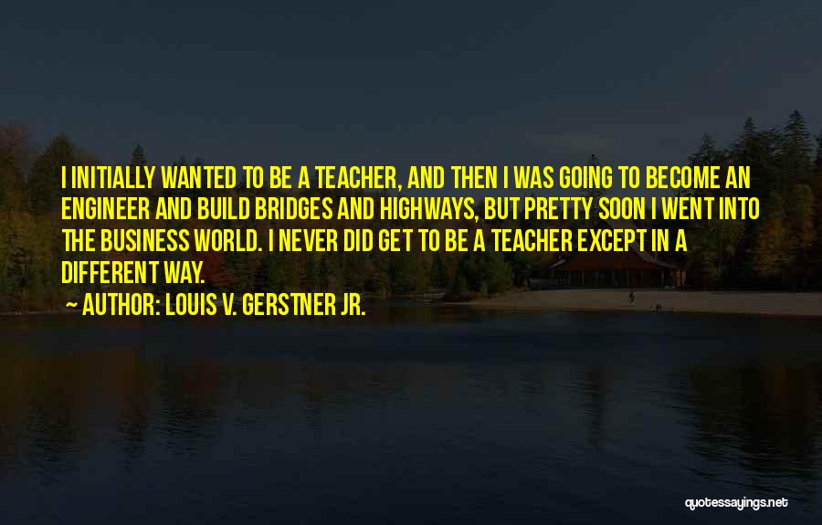 Louis V. Gerstner Jr. Quotes: I Initially Wanted To Be A Teacher, And Then I Was Going To Become An Engineer And Build Bridges And