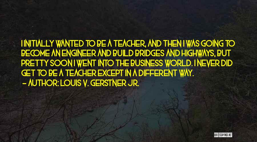 Louis V. Gerstner Jr. Quotes: I Initially Wanted To Be A Teacher, And Then I Was Going To Become An Engineer And Build Bridges And