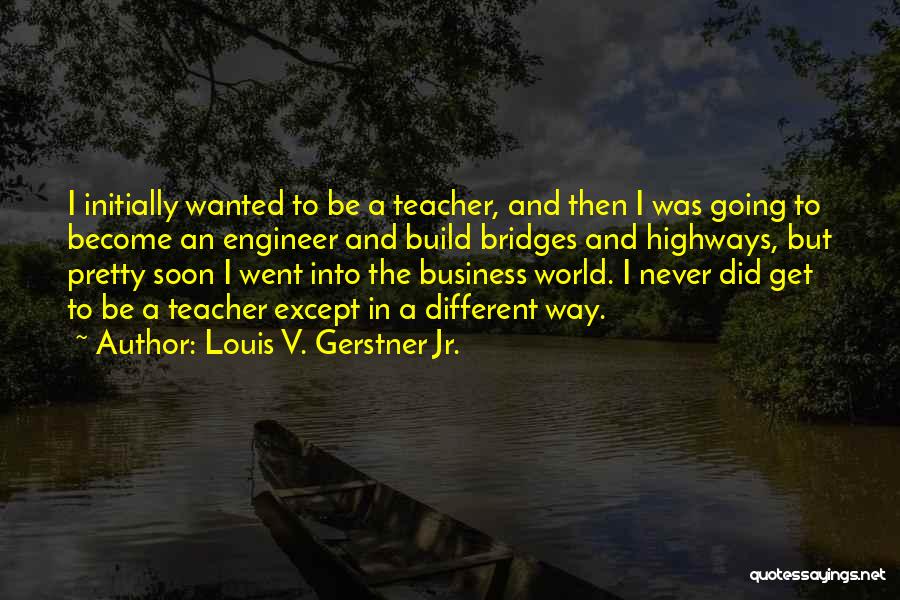 Louis V. Gerstner Jr. Quotes: I Initially Wanted To Be A Teacher, And Then I Was Going To Become An Engineer And Build Bridges And