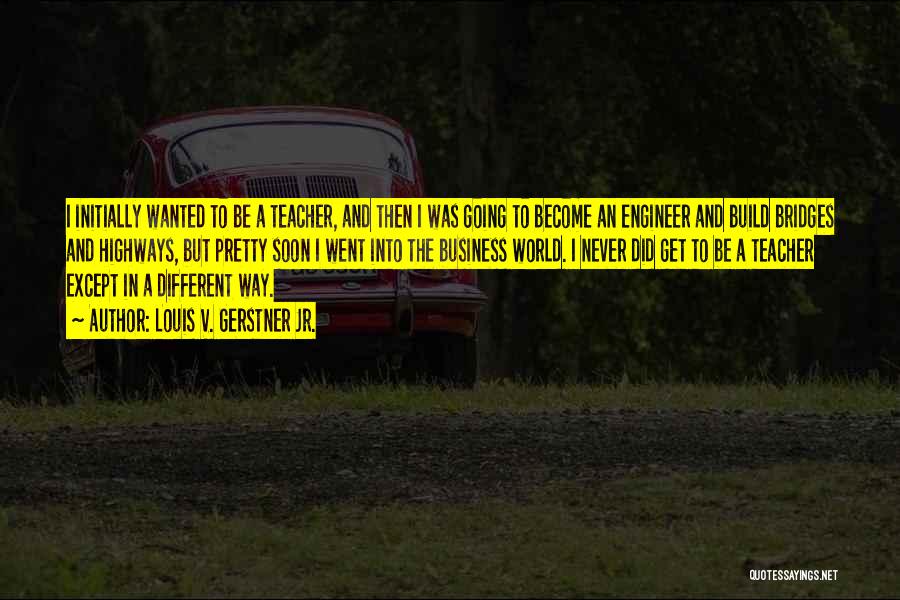 Louis V. Gerstner Jr. Quotes: I Initially Wanted To Be A Teacher, And Then I Was Going To Become An Engineer And Build Bridges And