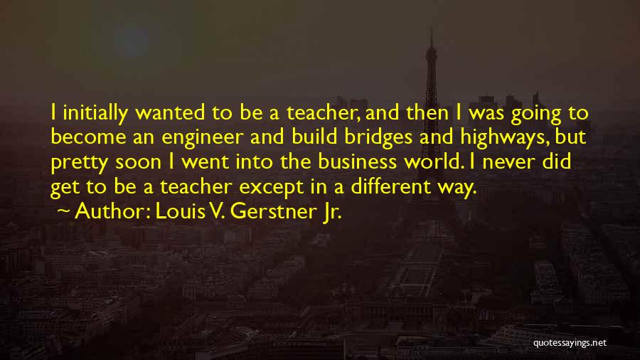 Louis V. Gerstner Jr. Quotes: I Initially Wanted To Be A Teacher, And Then I Was Going To Become An Engineer And Build Bridges And