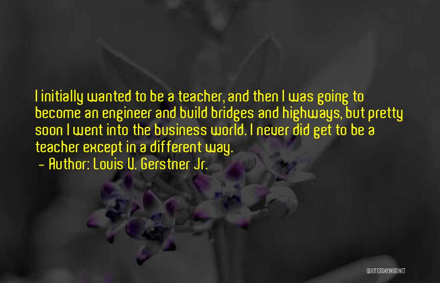 Louis V. Gerstner Jr. Quotes: I Initially Wanted To Be A Teacher, And Then I Was Going To Become An Engineer And Build Bridges And