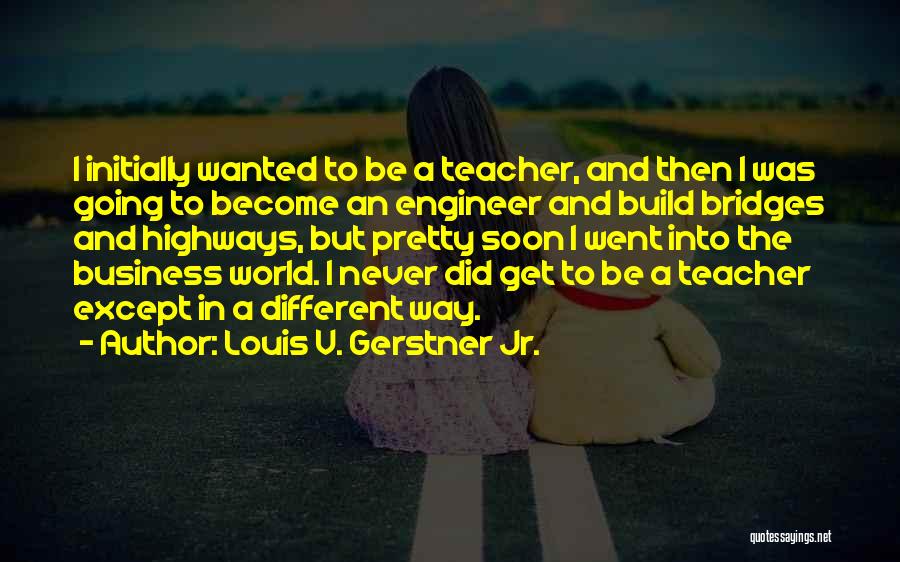 Louis V. Gerstner Jr. Quotes: I Initially Wanted To Be A Teacher, And Then I Was Going To Become An Engineer And Build Bridges And