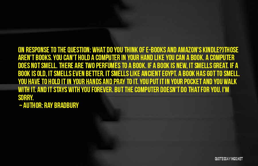 Ray Bradbury Quotes: (in Response To The Question: What Do You Think Of E-books And Amazon's Kindle?)those Aren't Books. You Can't Hold A