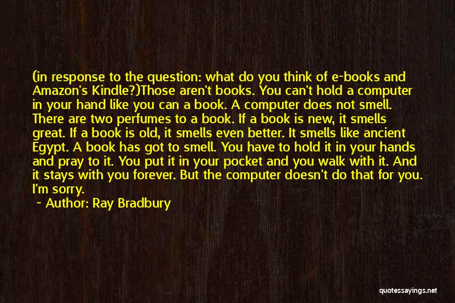 Ray Bradbury Quotes: (in Response To The Question: What Do You Think Of E-books And Amazon's Kindle?)those Aren't Books. You Can't Hold A