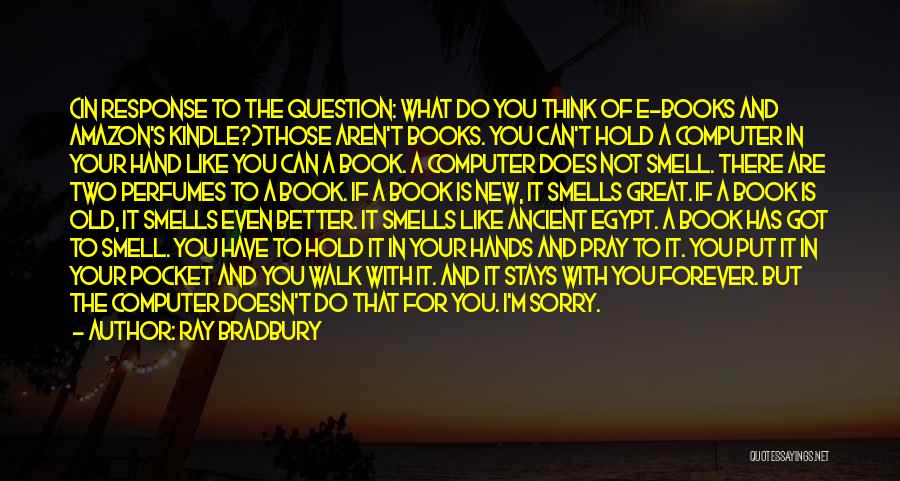 Ray Bradbury Quotes: (in Response To The Question: What Do You Think Of E-books And Amazon's Kindle?)those Aren't Books. You Can't Hold A