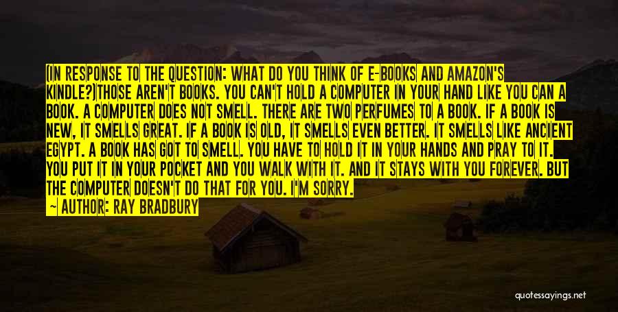 Ray Bradbury Quotes: (in Response To The Question: What Do You Think Of E-books And Amazon's Kindle?)those Aren't Books. You Can't Hold A