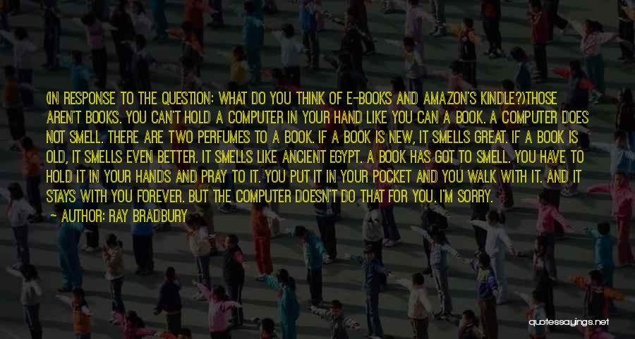 Ray Bradbury Quotes: (in Response To The Question: What Do You Think Of E-books And Amazon's Kindle?)those Aren't Books. You Can't Hold A