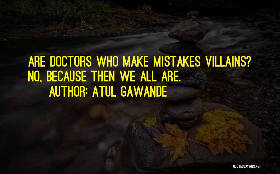 Atul Gawande Quotes: Are Doctors Who Make Mistakes Villains? No, Because Then We All Are.
