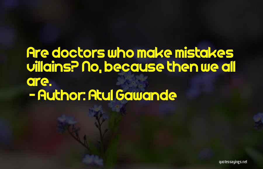 Atul Gawande Quotes: Are Doctors Who Make Mistakes Villains? No, Because Then We All Are.