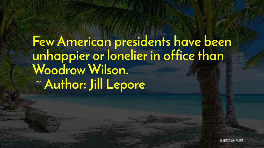 Jill Lepore Quotes: Few American Presidents Have Been Unhappier Or Lonelier In Office Than Woodrow Wilson.