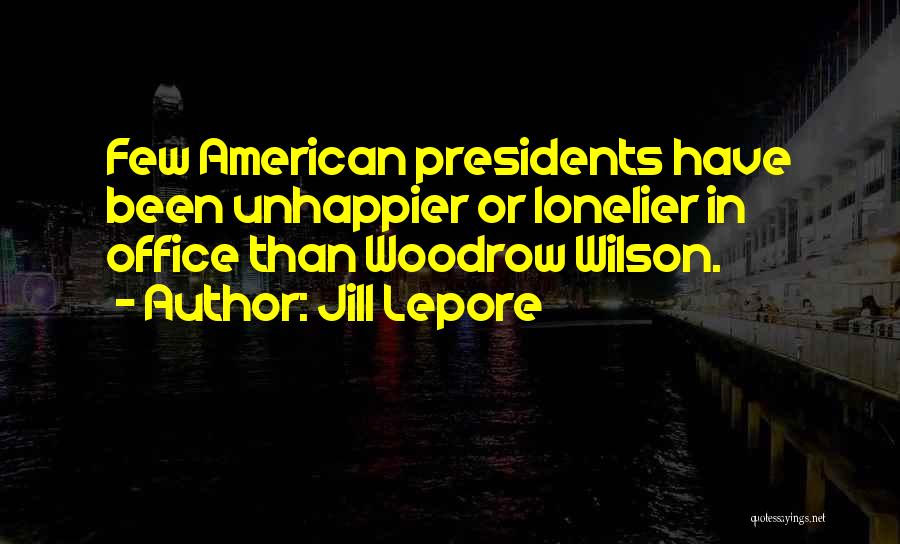 Jill Lepore Quotes: Few American Presidents Have Been Unhappier Or Lonelier In Office Than Woodrow Wilson.