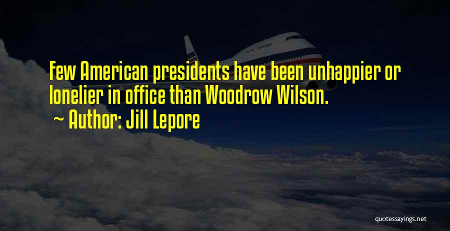 Jill Lepore Quotes: Few American Presidents Have Been Unhappier Or Lonelier In Office Than Woodrow Wilson.