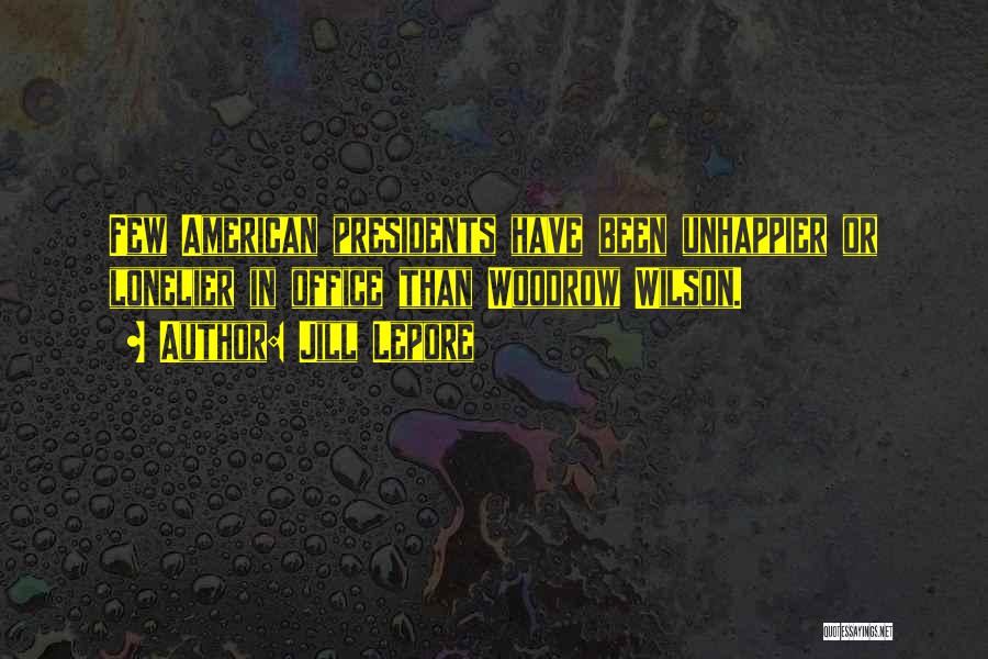Jill Lepore Quotes: Few American Presidents Have Been Unhappier Or Lonelier In Office Than Woodrow Wilson.