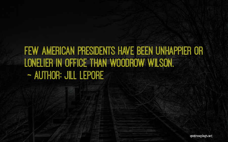 Jill Lepore Quotes: Few American Presidents Have Been Unhappier Or Lonelier In Office Than Woodrow Wilson.