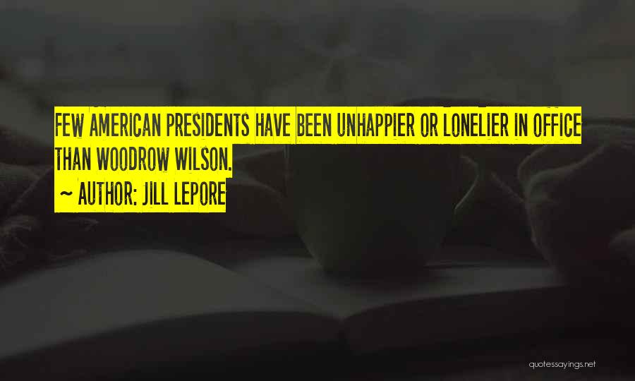 Jill Lepore Quotes: Few American Presidents Have Been Unhappier Or Lonelier In Office Than Woodrow Wilson.