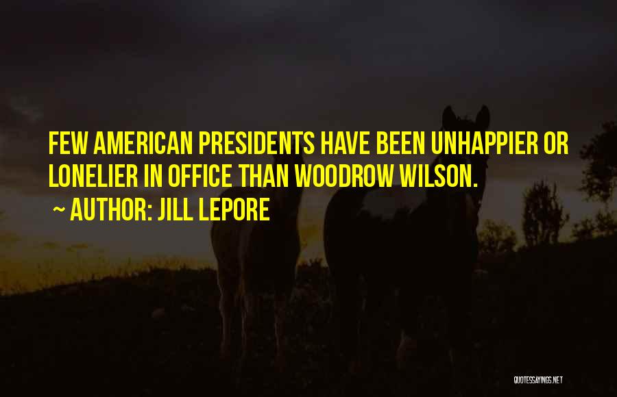 Jill Lepore Quotes: Few American Presidents Have Been Unhappier Or Lonelier In Office Than Woodrow Wilson.