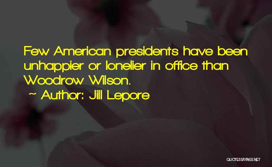 Jill Lepore Quotes: Few American Presidents Have Been Unhappier Or Lonelier In Office Than Woodrow Wilson.