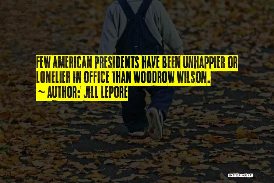 Jill Lepore Quotes: Few American Presidents Have Been Unhappier Or Lonelier In Office Than Woodrow Wilson.