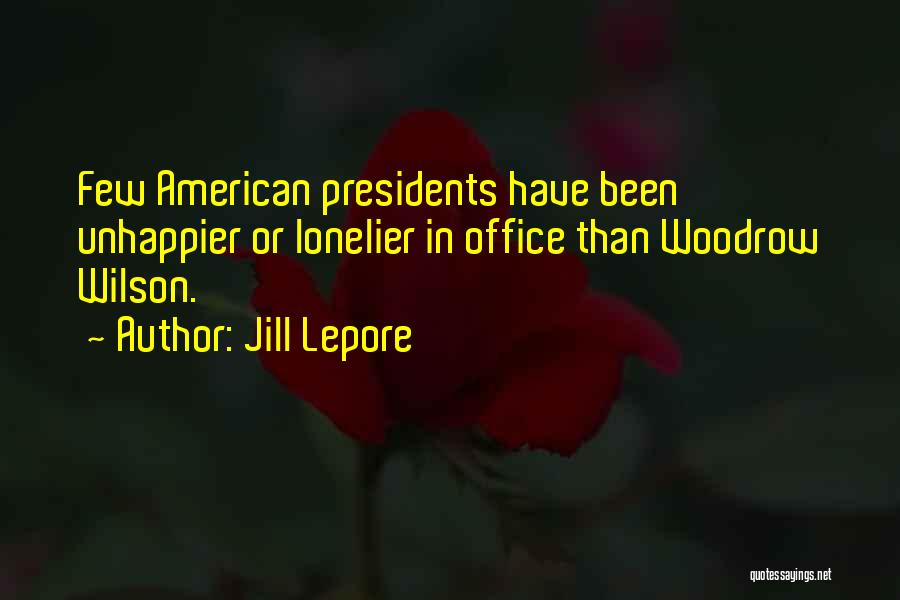 Jill Lepore Quotes: Few American Presidents Have Been Unhappier Or Lonelier In Office Than Woodrow Wilson.